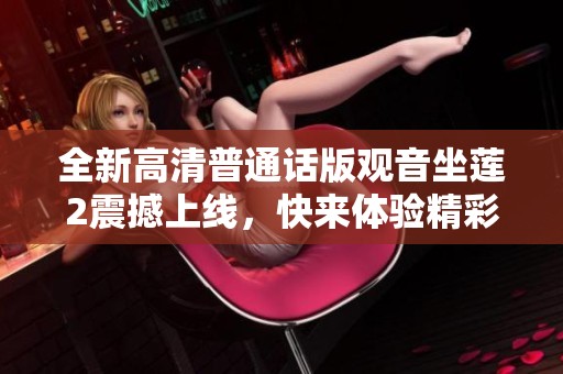 全新高清普通话版观音坐莲2震撼上线，快来体验精彩剧情与视觉盛宴