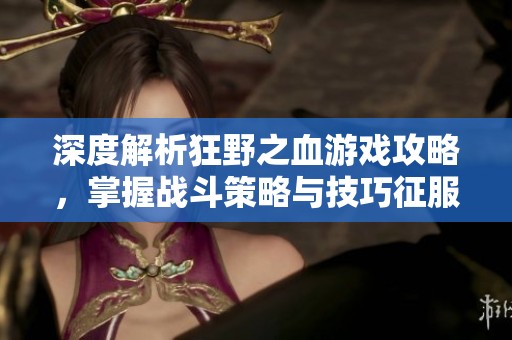 深度解析狂野之血游戏攻略，掌握战斗策略与技巧征服史诗挑战