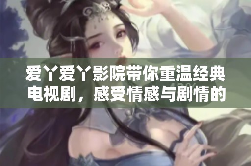 爱丫爱丫影院带你重温经典电视剧，感受情感与剧情的交织之美