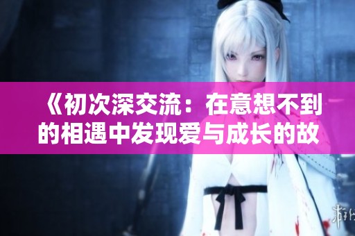 《初次深交流：在意想不到的相遇中发现爱与成长的故事》