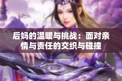 后妈的温暖与挑战：面对亲情与责任的交织与碰撞