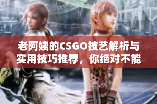 老阿姨的CSGO技艺解析与实用技巧推荐，你绝对不能错过的游戏资讯
