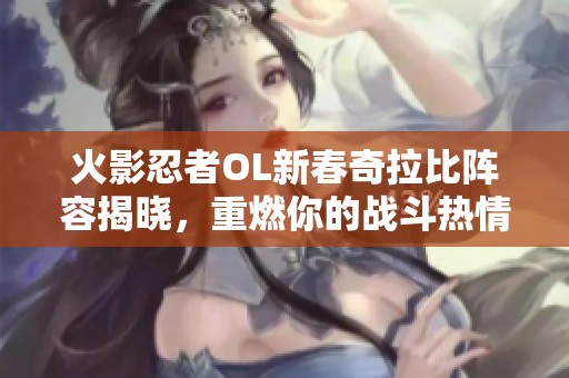 火影忍者OL新春奇拉比阵容揭晓，重燃你的战斗热情与梦想！
