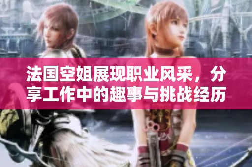 法国空姐展现职业风采，分享工作中的趣事与挑战经历