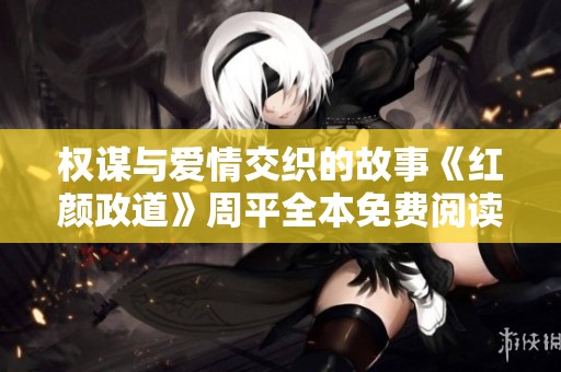 权谋与爱情交织的故事《红颜政道》周平全本免费阅读解析