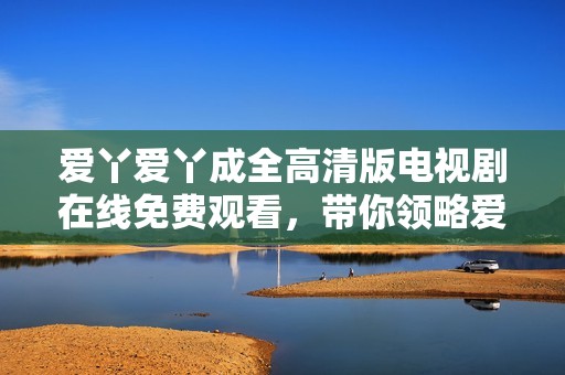 爱丫爱丫成全高清版电视剧在线免费观看，带你领略爱情故事的精彩与感动