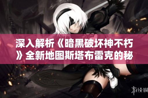 深入解析《暗黑破坏神不朽》全新地图斯塔布雷克的秘密与魅力