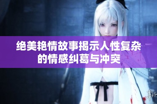 绝美艳情故事揭示人性复杂的情感纠葛与冲突