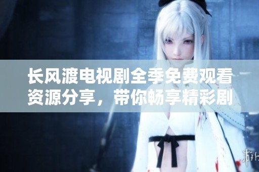 长风渡电视剧全季免费观看资源分享，带你畅享精彩剧情与文化魅力