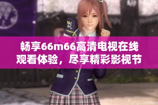 畅享66m66高清电视在线观看体验，尽享精彩影视节目