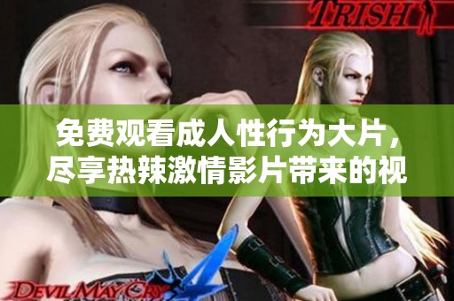 免费观看成人性行为大片，尽享热辣激情影片带来的视觉盛宴