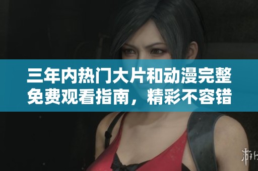 三年内热门大片和动漫完整免费观看指南，精彩不容错过