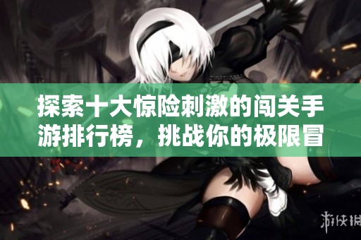 探索十大惊险刺激的闯关手游排行榜，挑战你的极限冒险能力