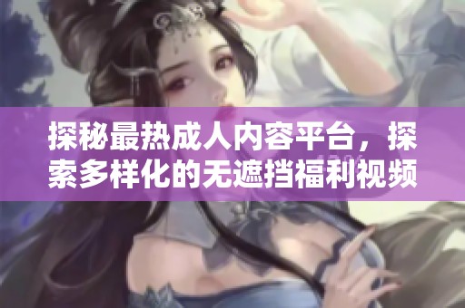 探秘最热成人内容平台，探索多样化的无遮挡福利视频体验