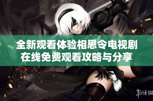 全新观看体验相思令电视剧在线免费观看攻略与分享