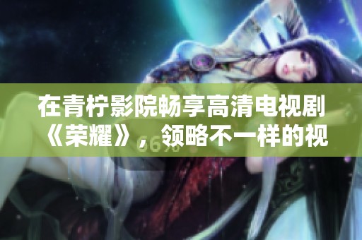 在青柠影院畅享高清电视剧《荣耀》，领略不一样的视听盛宴