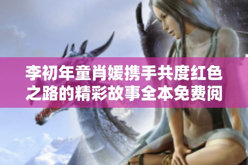 李初年童肖媛携手共度红色之路的精彩故事全本免费阅读