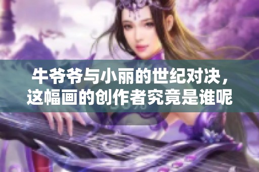 牛爷爷与小丽的世纪对决，这幅画的创作者究竟是谁呢