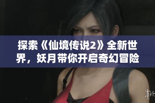 探索《仙境传说2》全新世界，妖月带你开启奇幻冒险之旅