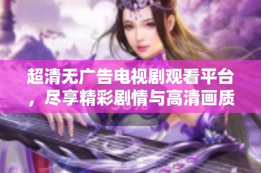 超清无广告电视剧观看平台，尽享精彩剧情与高清画质体验