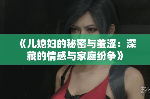 《儿媳妇的秘密与羞涩：深藏的情感与家庭纷争》