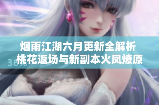 烟雨江湖六月更新全解析 桃花返场与新副本火凤燎原联动揭秘