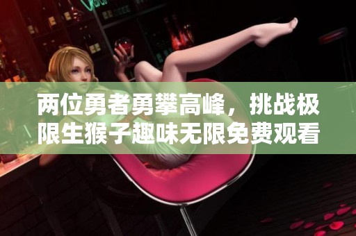 两位勇者勇攀高峰，挑战极限生猴子趣味无限免费观看