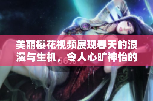 美丽樱花视频展现春天的浪漫与生机，令人心旷神怡的自然奇观