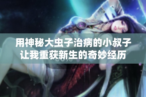 用神秘大虫子治病的小叔子让我重获新生的奇妙经历