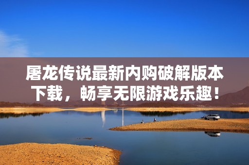 屠龙传说最新内购破解版本下载，畅享无限游戏乐趣！