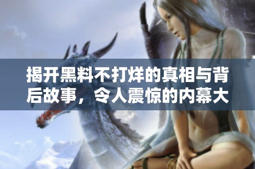 揭开黑料不打烊的真相与背后故事，令人震惊的内幕大揭秘