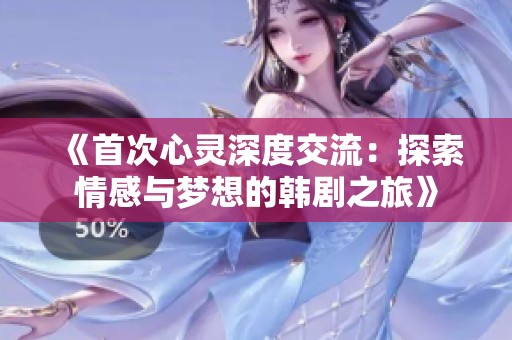 《首次心灵深度交流：探索情感与梦想的韩剧之旅》