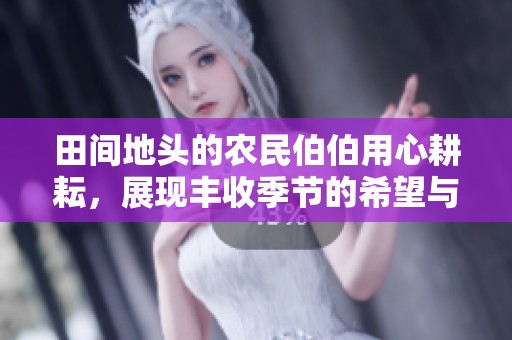 田间地头的农民伯伯用心耕耘，展现丰收季节的希望与梦想