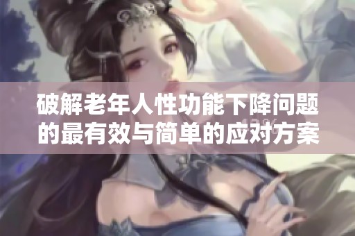 破解老年人性功能下降问题的最有效与简单的应对方案