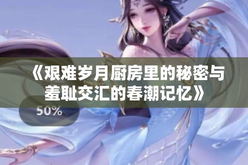 《艰难岁月厨房里的秘密与羞耻交汇的春潮记忆》
