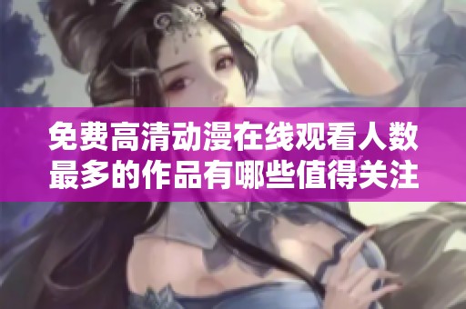 免费高清动漫在线观看人数最多的作品有哪些值得关注的推荐