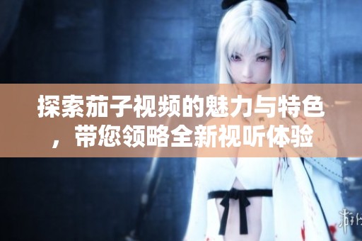 探索茄子视频的魅力与特色，带您领略全新视听体验