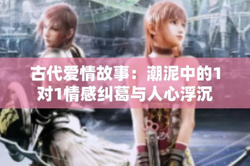 古代爱情故事：潮泥中的1对1情感纠葛与人心浮沉