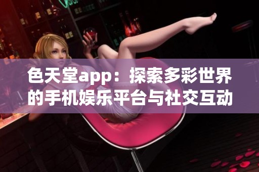 色天堂app：探索多彩世界的手机娱乐平台与社交互动体验