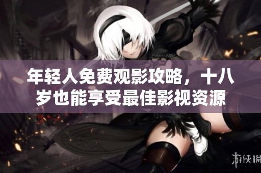 年轻人免费观影攻略，十八岁也能享受最佳影视资源