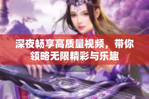 深夜畅享高质量视频，带你领略无限精彩与乐趣
