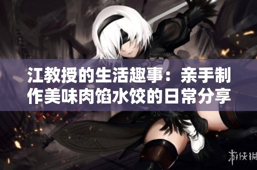 江教授的生活趣事：亲手制作美味肉馅水饺的日常分享