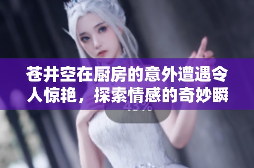 苍井空在厨房的意外遭遇令人惊艳，探索情感的奇妙瞬间