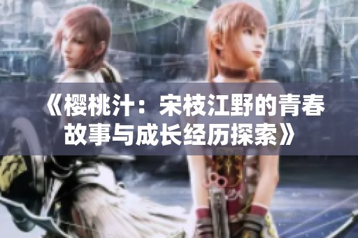 《樱桃汁：宋枝江野的青春故事与成长经历探索》