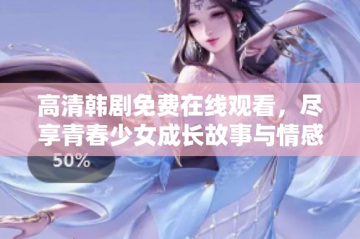 高清韩剧免费在线观看，尽享青春少女成长故事与情感纠葛