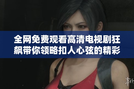 全网免费观看高清电视剧狂飙带你领略扣人心弦的精彩剧情与深刻人生