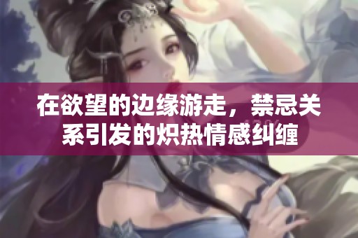 在欲望的边缘游走，禁忌关系引发的炽热情感纠缠