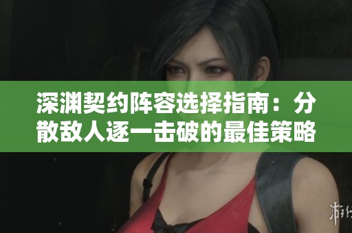 深渊契约阵容选择指南：分散敌人逐一击破的最佳策略解析