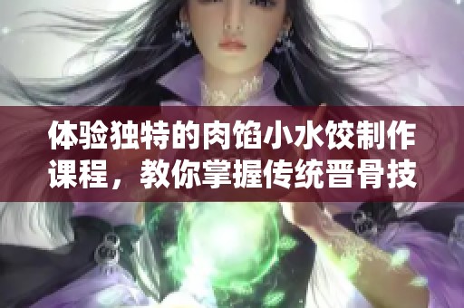 体验独特的肉馅小水饺制作课程，教你掌握传统晋骨技巧