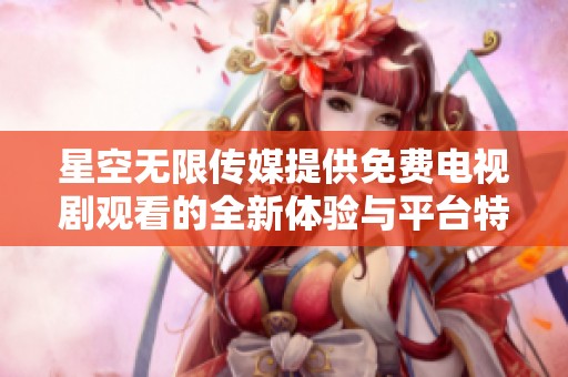 星空无限传媒提供免费电视剧观看的全新体验与平台特色探讨
